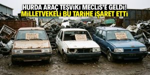 Hurda araç teşviki Meclis’e geldi! Milletvekili ‘bu tarihte kabul edelim’ dedi
