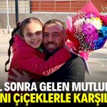 7 yıl sonra gelen mutluluk! Kızını çiçeklerle karşıladı