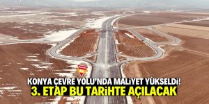 Konya Çevre Yolu Projesi’nin maliyeti yükseldi! 3. etap bu tarihte açılacak