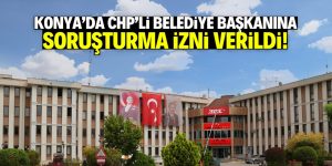 Konya’da CHP’li belediye başkanına soruşturma izni!