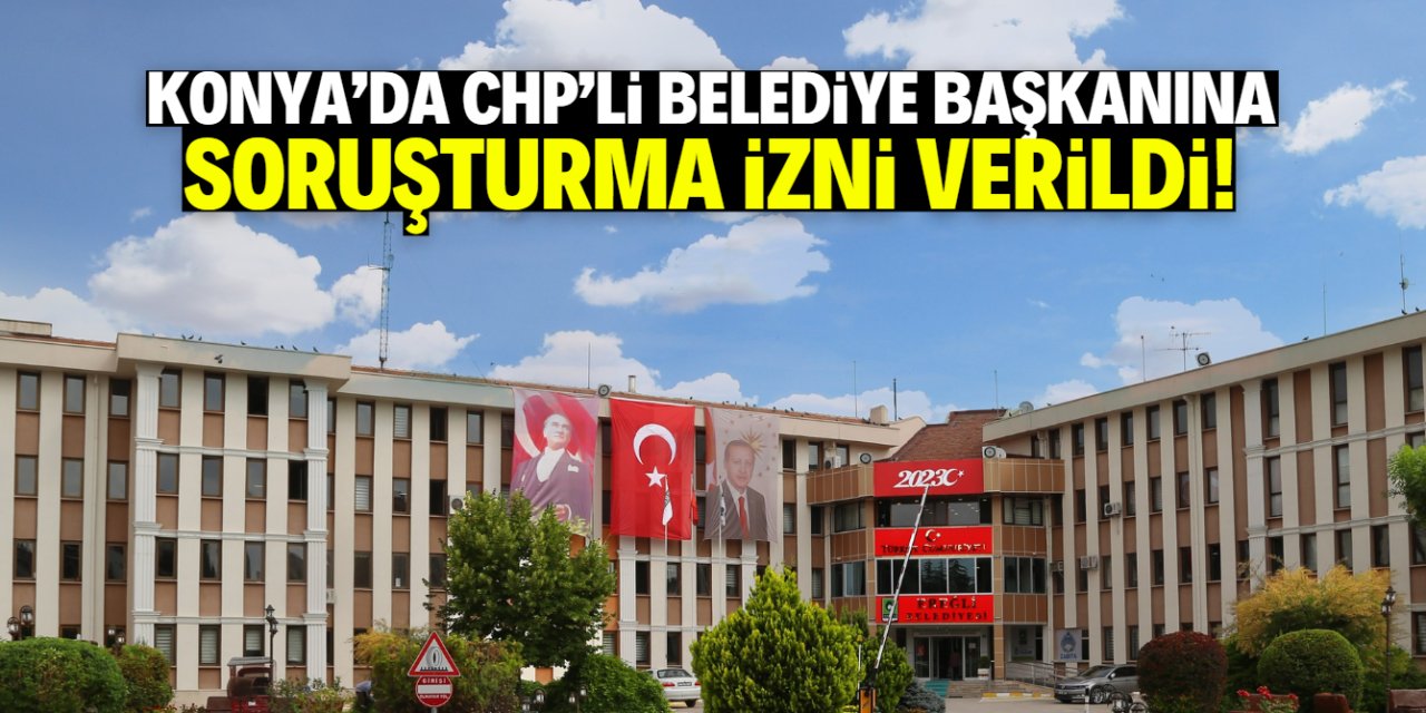Konya’da CHP’li belediye başkanına soruşturma izni!