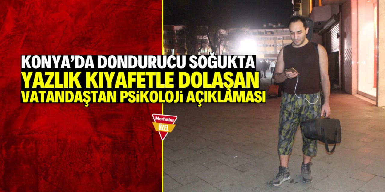 Konya’da soğukta yazlık kıyafetlerle dolaştı! ‘Psikoloji’ açıklaması yaptı