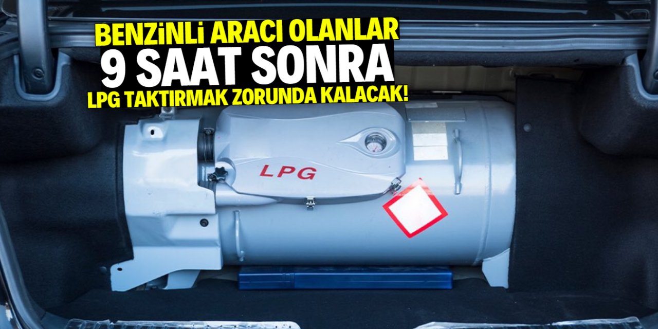 Benzinli aracı olanlar LPG taktırmak zorunda kalacak! Son 9 saat