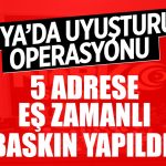 5 adrese eş zamanlı baskın yapıldı!